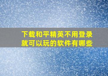 下载和平精英不用登录就可以玩的软件有哪些