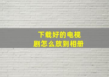 下载好的电视剧怎么放到相册