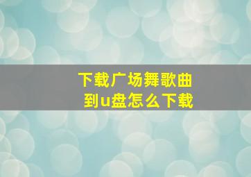 下载广场舞歌曲到u盘怎么下载