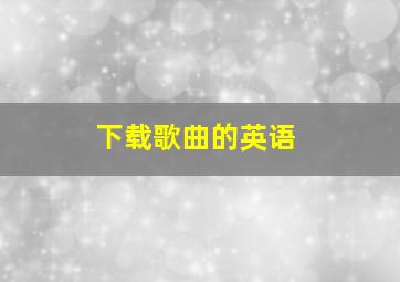 下载歌曲的英语