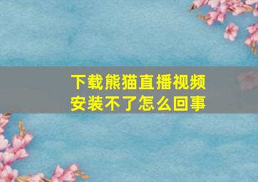 下载熊猫直播视频安装不了怎么回事