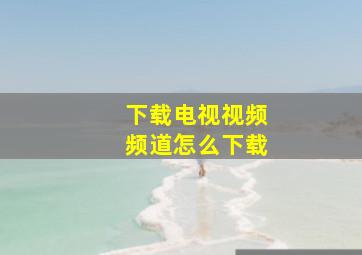 下载电视视频频道怎么下载