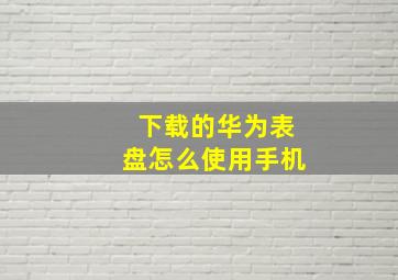 下载的华为表盘怎么使用手机