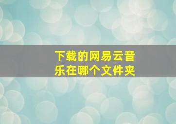 下载的网易云音乐在哪个文件夹