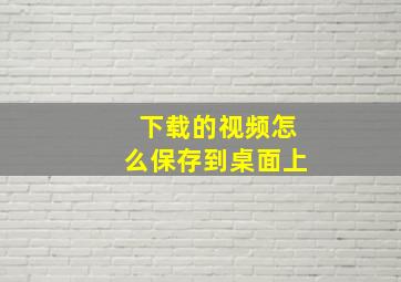 下载的视频怎么保存到桌面上