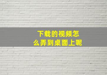 下载的视频怎么弄到桌面上呢