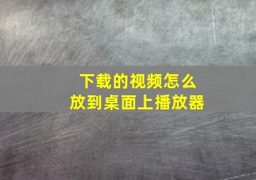 下载的视频怎么放到桌面上播放器