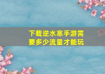 下载逆水寒手游需要多少流量才能玩