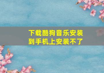 下载酷狗音乐安装到手机上安装不了