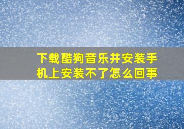 下载酷狗音乐并安装手机上安装不了怎么回事