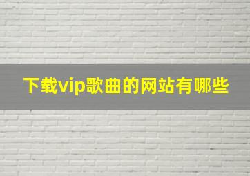 下载vip歌曲的网站有哪些