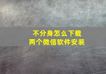 不分身怎么下载两个微信软件安装