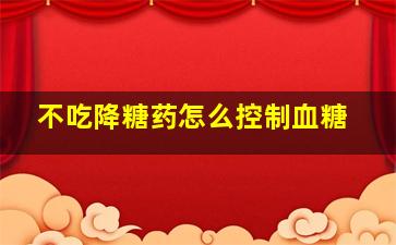 不吃降糖药怎么控制血糖