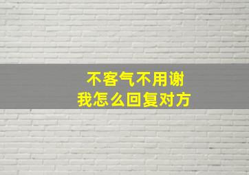 不客气不用谢我怎么回复对方