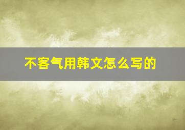 不客气用韩文怎么写的