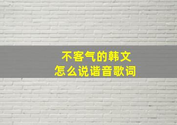 不客气的韩文怎么说谐音歌词