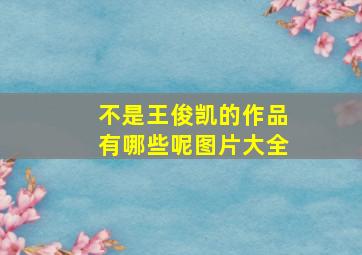 不是王俊凯的作品有哪些呢图片大全