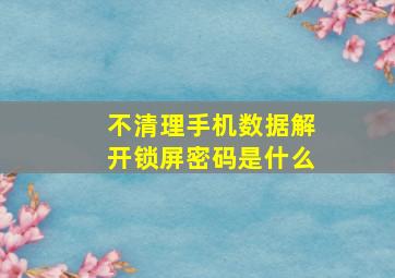 不清理手机数据解开锁屏密码是什么