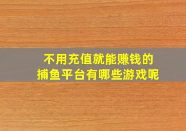 不用充值就能赚钱的捕鱼平台有哪些游戏呢