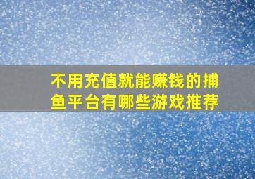 不用充值就能赚钱的捕鱼平台有哪些游戏推荐