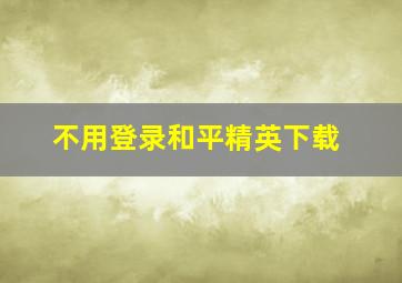 不用登录和平精英下载