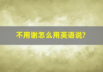 不用谢怎么用英语说?