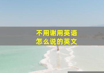 不用谢用英语怎么说的英文