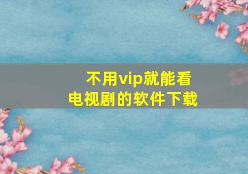 不用vip就能看电视剧的软件下载