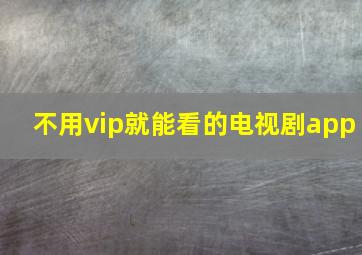 不用vip就能看的电视剧app