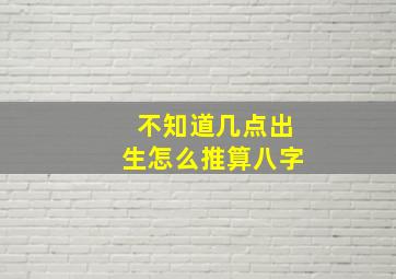 不知道几点出生怎么推算八字