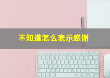 不知道怎么表示感谢