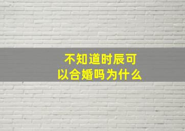 不知道时辰可以合婚吗为什么