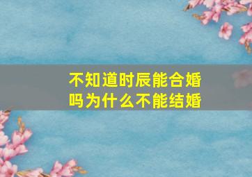 不知道时辰能合婚吗为什么不能结婚