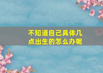 不知道自己具体几点出生的怎么办呢