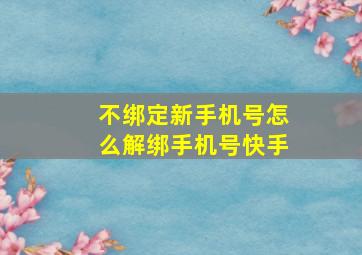 不绑定新手机号怎么解绑手机号快手