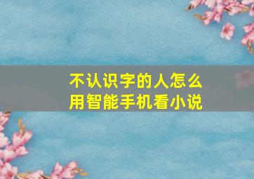 不认识字的人怎么用智能手机看小说