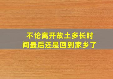 不论离开故土多长时间最后还是回到家乡了