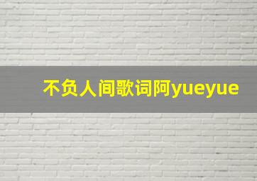 不负人间歌词阿yueyue