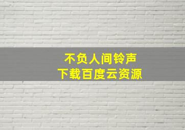 不负人间铃声下载百度云资源