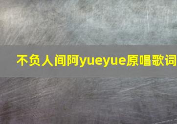 不负人间阿yueyue原唱歌词