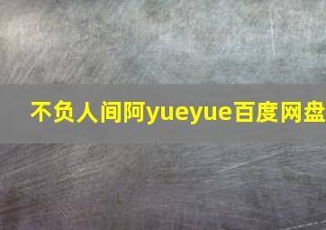 不负人间阿yueyue百度网盘