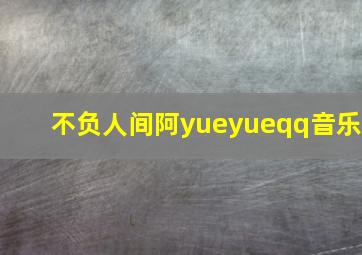 不负人间阿yueyueqq音乐