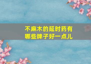 不麻木的延时药有哪些牌子好一点儿