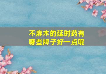 不麻木的延时药有哪些牌子好一点呢