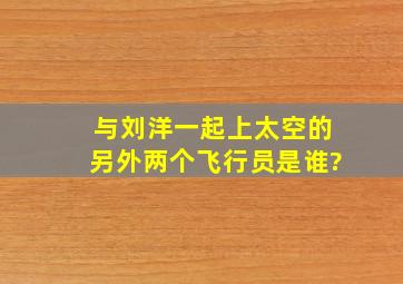 与刘洋一起上太空的另外两个飞行员是谁?