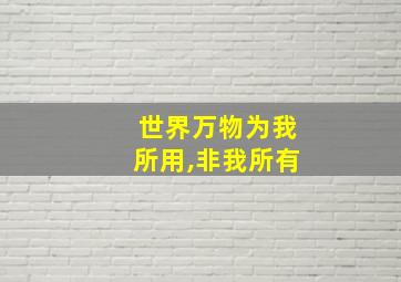 世界万物为我所用,非我所有