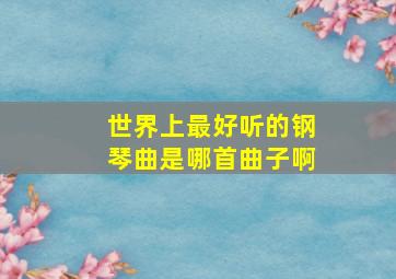 世界上最好听的钢琴曲是哪首曲子啊