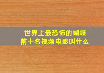 世界上最恐怖的蝴蝶前十名视频电影叫什么