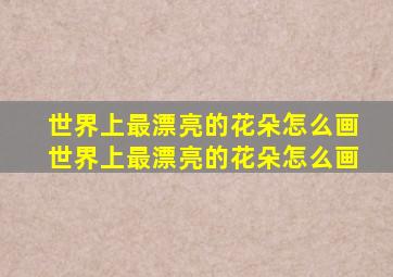 世界上最漂亮的花朵怎么画世界上最漂亮的花朵怎么画