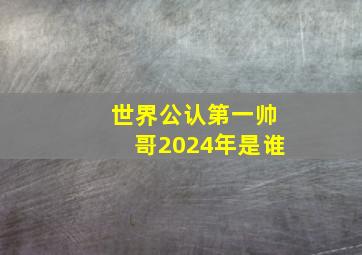 世界公认第一帅哥2024年是谁